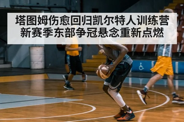 塔图姆伤愈回归凯尔特人训练营 新赛季东部争冠悬念重新点燃