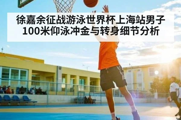 徐嘉余征战游泳世界杯上海站男子100米仰泳冲金与转身细节分析