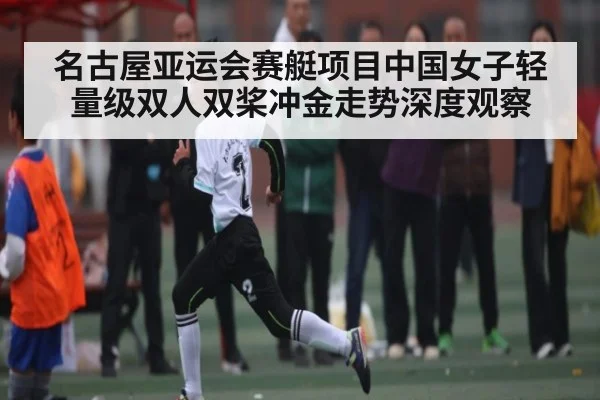 名古屋亚运会赛艇项目中国女子轻量级双人双桨冲金走势深度观察