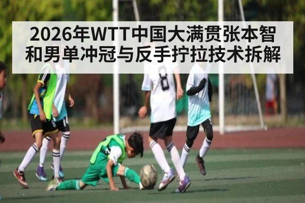 2026年WTT中国大满贯张本智和男单冲冠与反手拧拉技术拆解