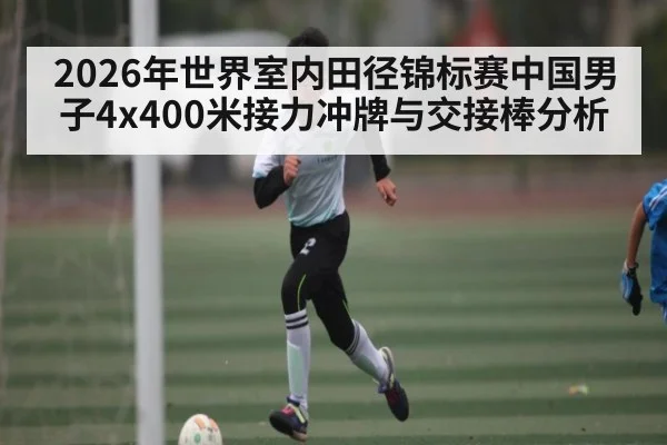 2026年世界室内田径锦标赛中国男子4x400米接力冲牌与交接棒分析