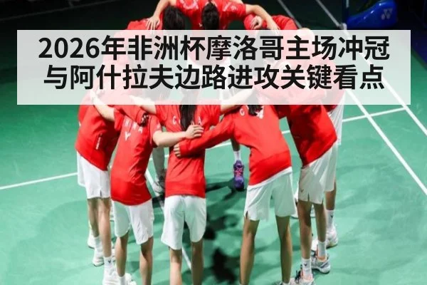 2026年非洲杯摩洛哥主场冲冠与阿什拉夫边路进攻关键看点