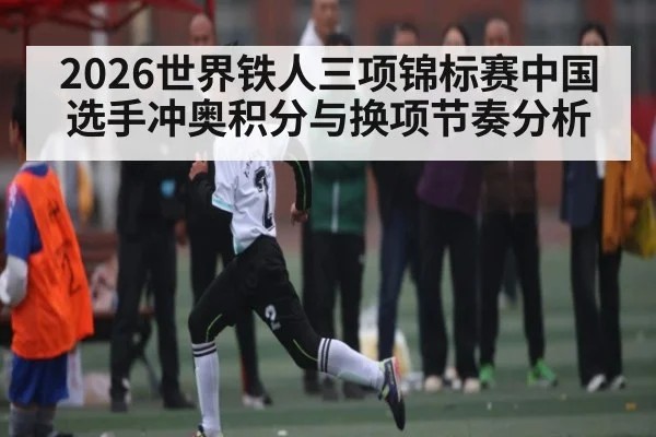 2026世界铁人三项锦标赛中国选手冲奥积分与换项节奏分析