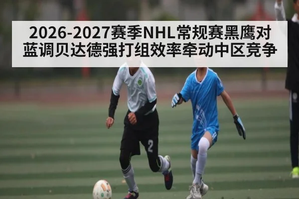 2026-2027赛季NHL常规赛黑鹰对蓝调贝达德强打组效率牵动中区竞争
