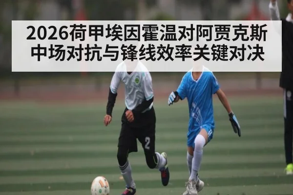2026荷甲埃因霍温对阿贾克斯中场对抗与锋线效率关键对决